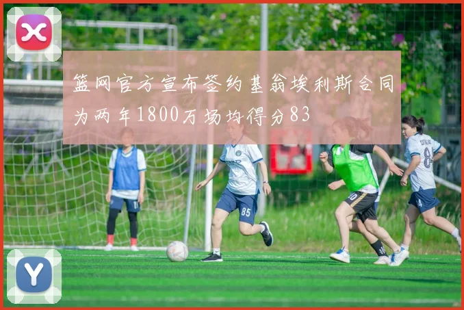 篮网官方宣布签约基翁埃利斯合同为两年1800万场均得分83