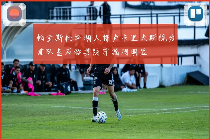 帕金斯批评湖人将卢卡里夫斯视为建队基石称其防守漏洞明显
