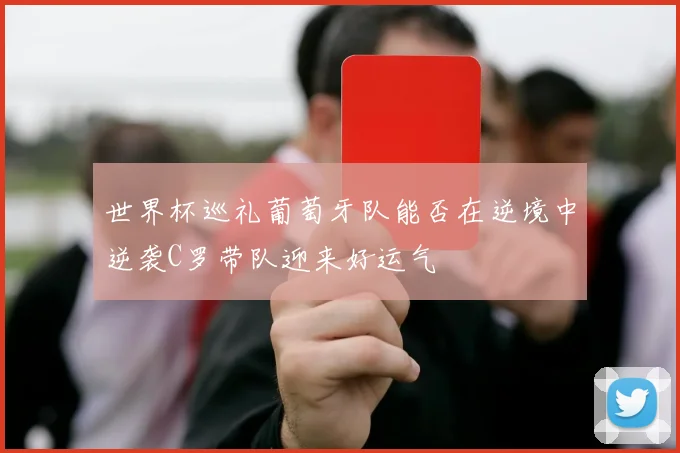 世界杯巡礼葡萄牙队能否在逆境中逆袭C罗带队迎来好运气