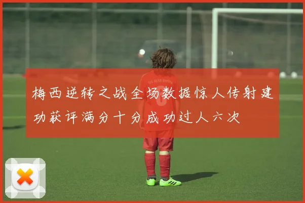 梅西逆转之战全场数据惊人传射建功获评满分十分成功过人六次