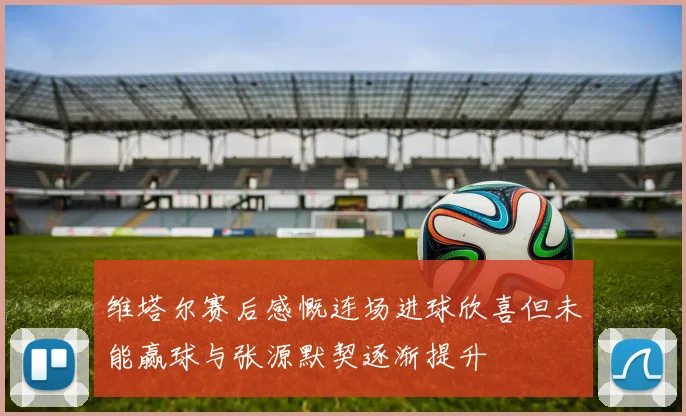 维塔尔赛后感慨连场进球欣喜但未能赢球与张源默契逐渐提升
