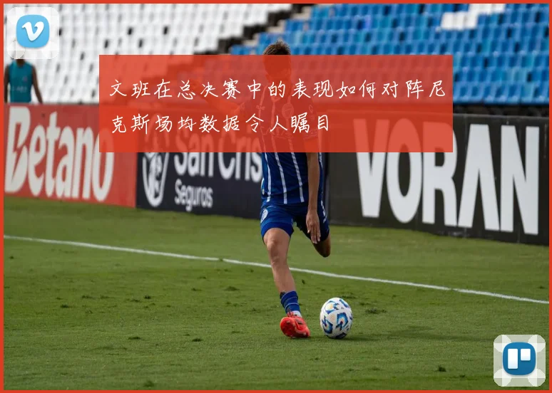 文班在总决赛中的表现如何对阵尼克斯场均数据令人瞩目