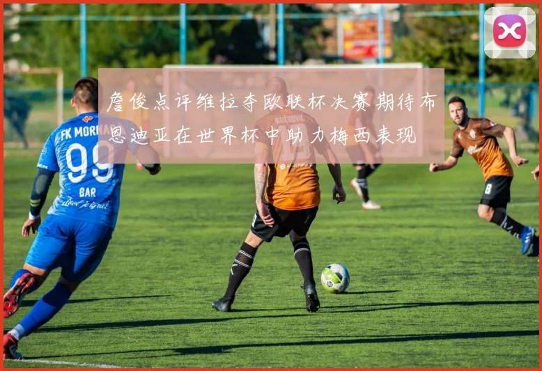 詹俊点评维拉夺欧联杯决赛期待布恩迪亚在世界杯中助力梅西表现