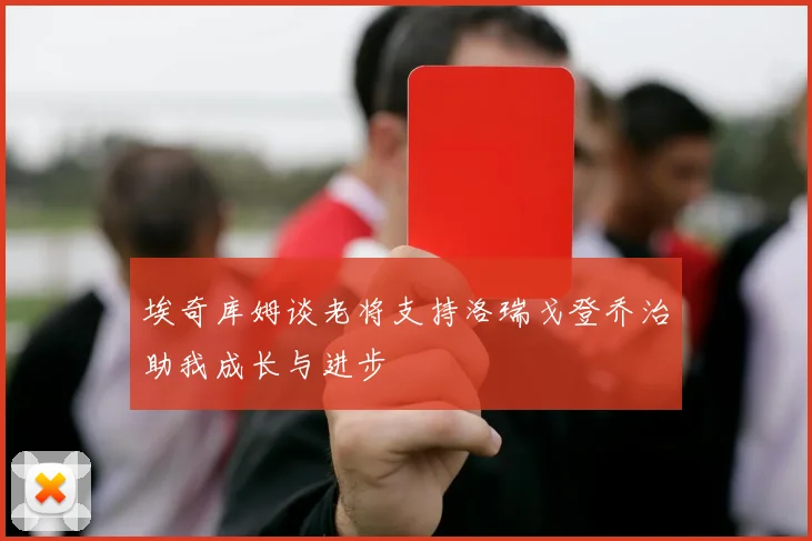埃奇库姆谈老将支持洛瑞戈登乔治助我成长与进步