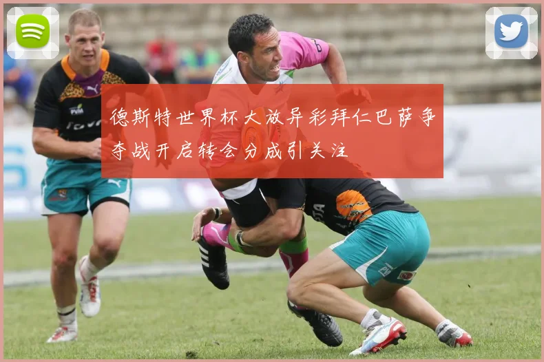 德斯特世界杯大放异彩拜仁巴萨争夺战开启转会分成引关注
