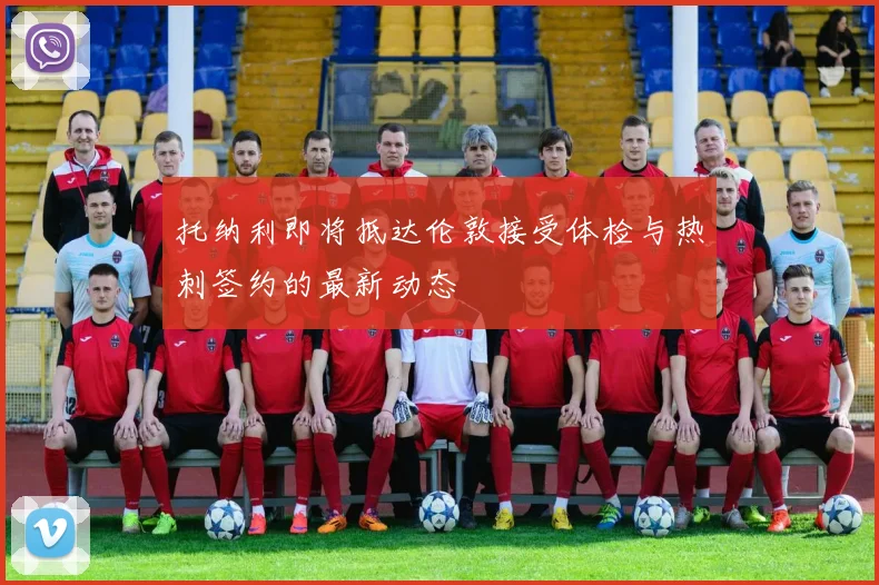 托纳利即将抵达伦敦接受体检与热刺签约的最新动态