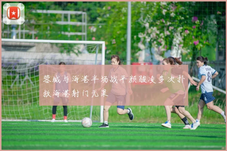 蓉城与海港半场战平颜骏凌多次扑救海港射门无果