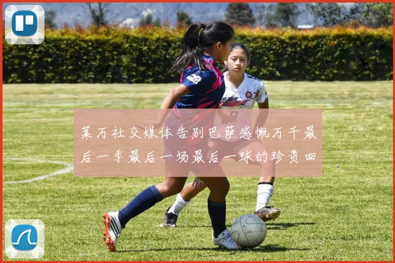 莱万社交媒体告别巴萨感慨万千最后一季最后一场最后一球的珍贵回忆
