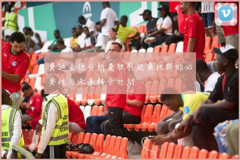 费迪南德分析曼联引进桑托斯的必要性与未来转会计划