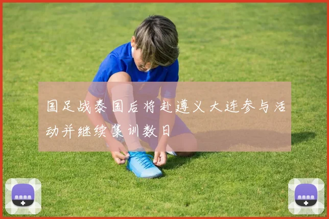 国足战泰国后将赴遵义大连参与活动并继续集训数日
