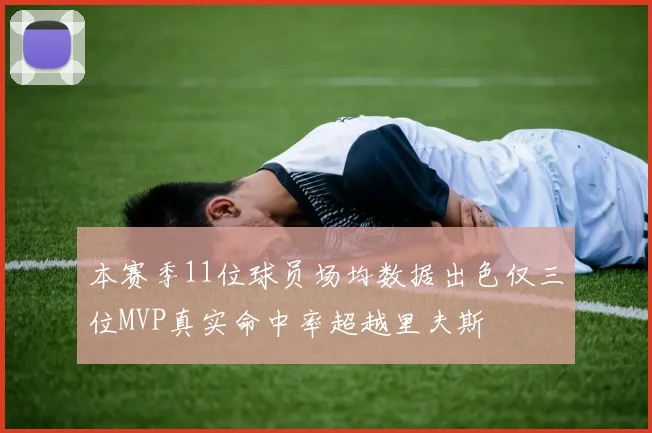 本赛季11位球员场均数据出色仅三位MVP真实命中率超越里夫斯