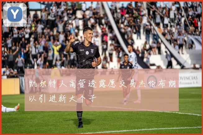 凯尔特人高管透露愿交易杰伦布朗以引进新大个子