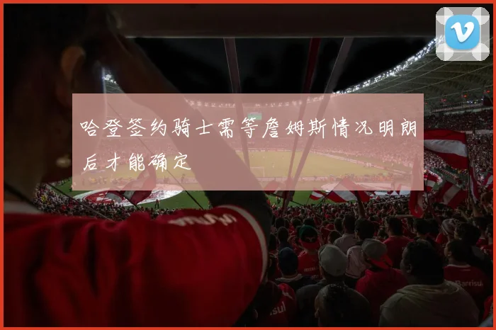 哈登签约骑士需等詹姆斯情况明朗后才能确定