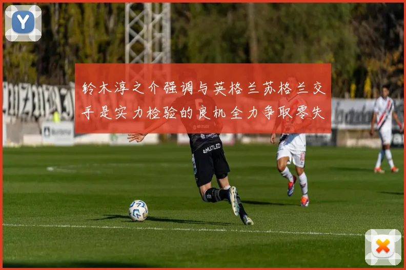 铃木淳之介强调与英格兰苏格兰交手是实力检验的良机全力争取零失球