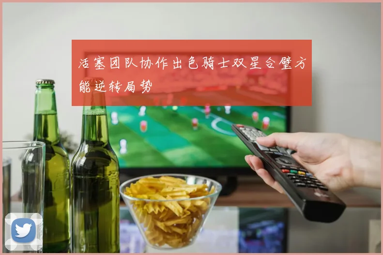 活塞团队协作出色骑士双星合璧方能逆转局势