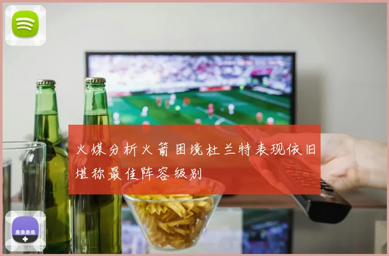 火媒分析火箭困境杜兰特表现依旧堪称最佳阵容级别