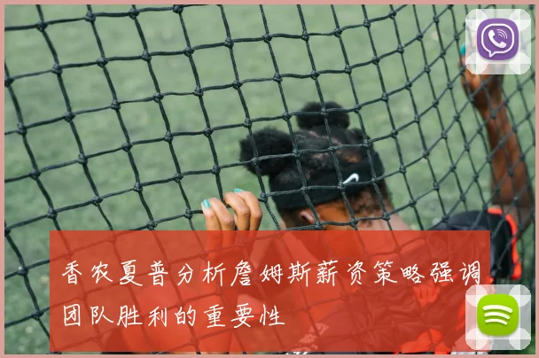 香农夏普分析詹姆斯薪资策略强调团队胜利的重要性