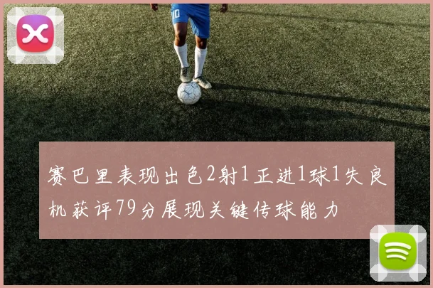 赛巴里表现出色2射1正进1球1失良机获评79分展现关键传球能力