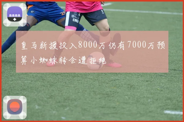 皇马新援投入8000万仍有7000万预算小蜘蛛转会遭拒绝