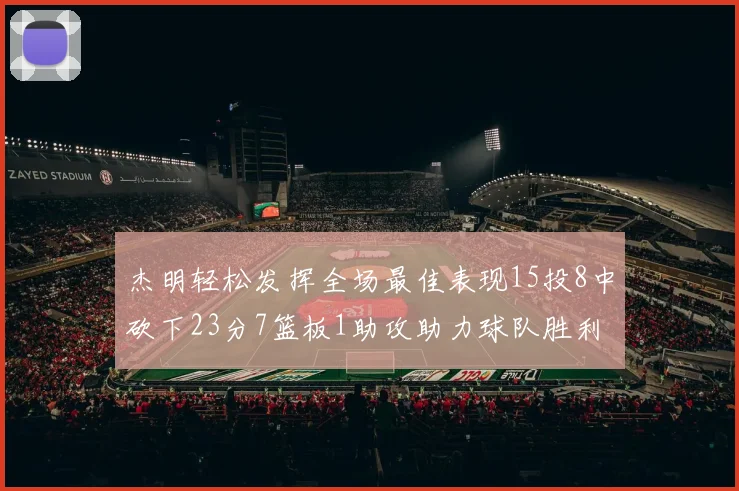 杰明轻松发挥全场最佳表现15投8中砍下23分7篮板1助攻助力球队胜利