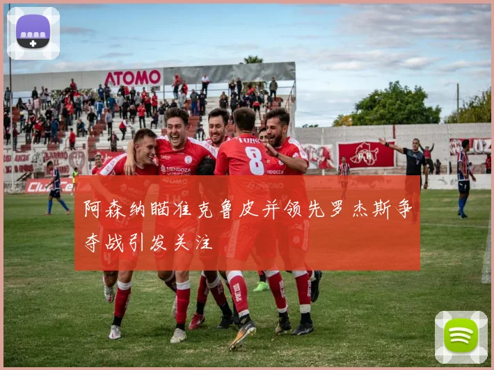 阿森纳瞄准克鲁皮并领先罗杰斯争夺战引发关注