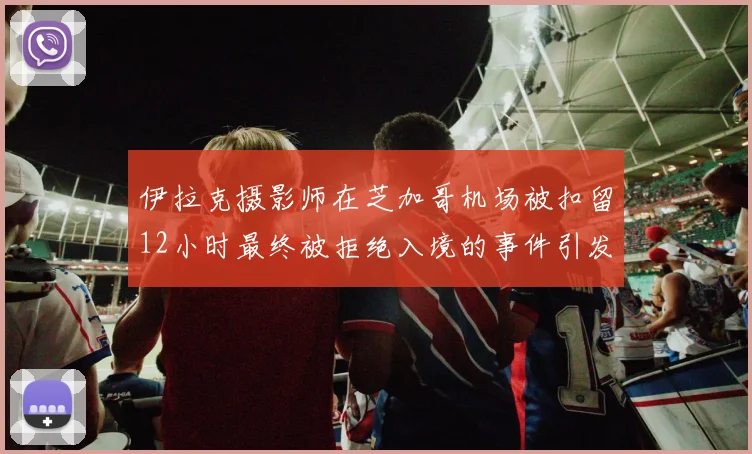 伊拉克摄影师在芝加哥机场被扣留12小时最终被拒绝入境的事件引发关注