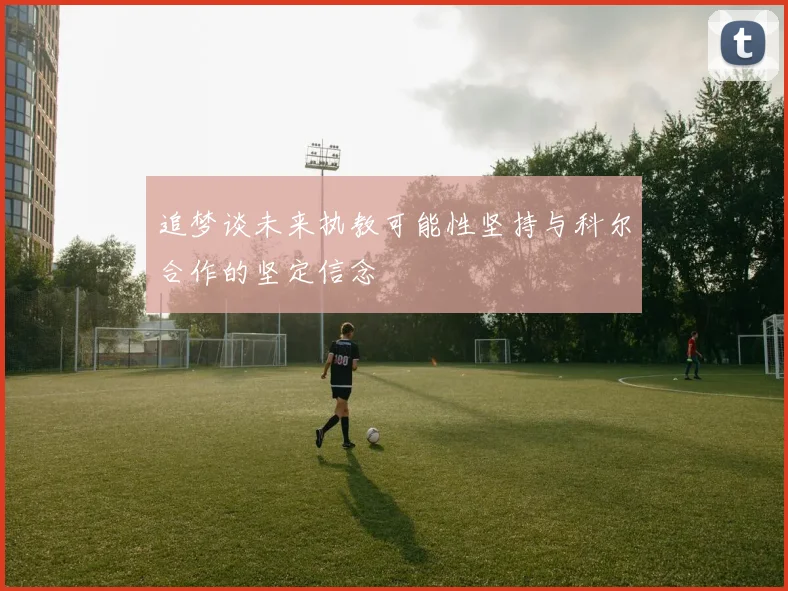 追梦谈未来执教可能性坚持与科尔合作的坚定信念