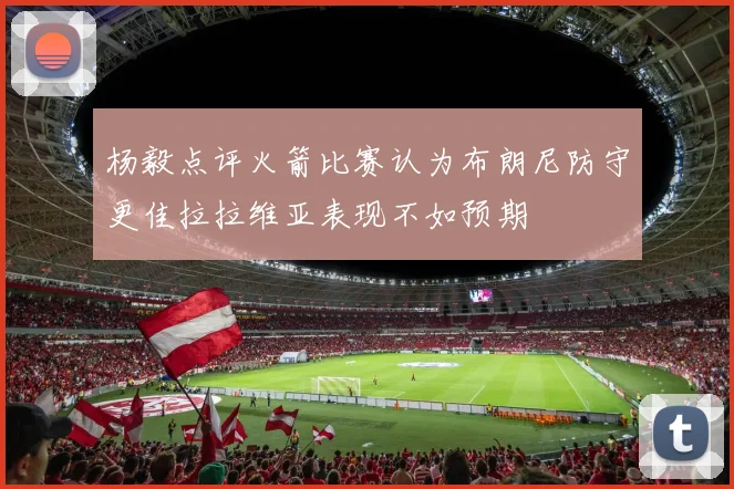 杨毅点评火箭比赛认为布朗尼防守更佳拉拉维亚表现不如预期