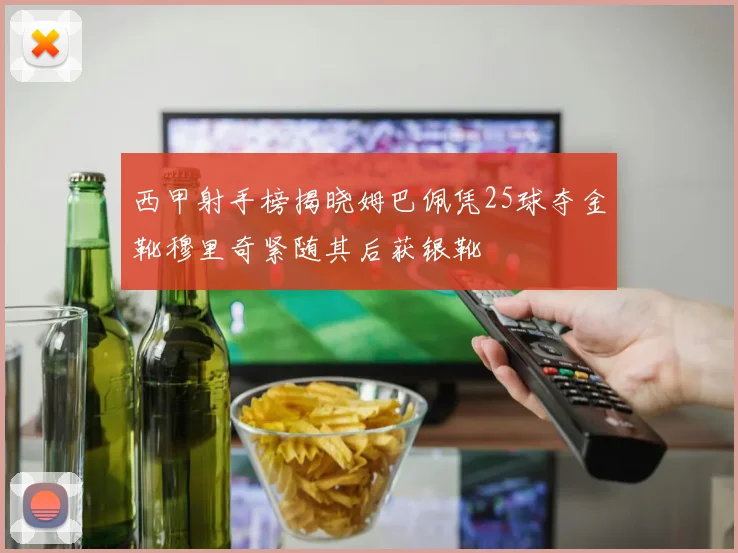 西甲射手榜揭晓姆巴佩凭25球夺金靴穆里奇紧随其后获银靴