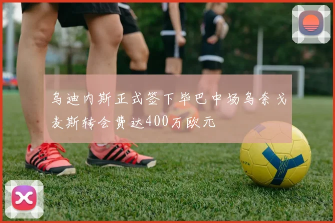 乌迪内斯正式签下毕巴中场乌奈戈麦斯转会费达400万欧元