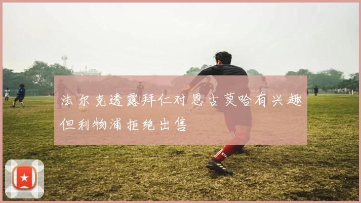 法尔克透露拜仁对恩古莫哈有兴趣但利物浦拒绝出售
