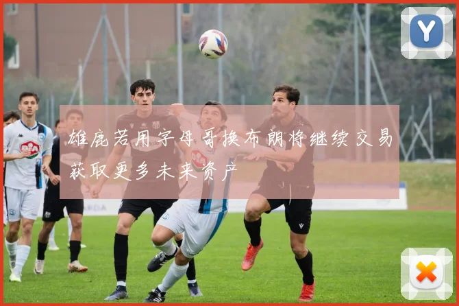 雄鹿若用字母哥换布朗将继续交易获取更多未来资产