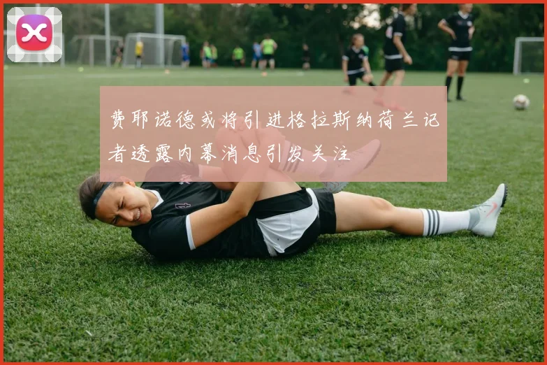 费耶诺德或将引进格拉斯纳荷兰记者透露内幕消息引发关注