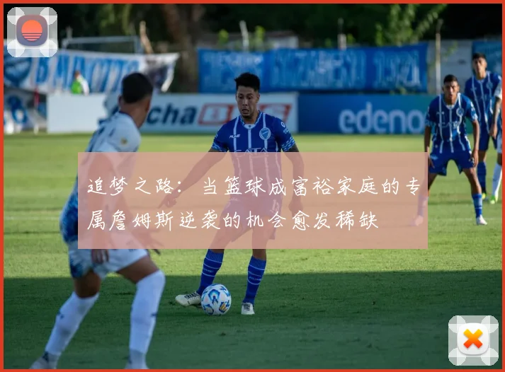 追梦之路：当篮球成富裕家庭的专属詹姆斯逆袭的机会愈发稀缺