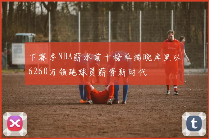 下赛季NBA薪水前十榜单揭晓库里以6260万领跑球员薪资新时代