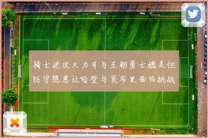 骑士进攻火力可与王朝勇士媲美但防守隐患让哈登与莫布里面临挑战