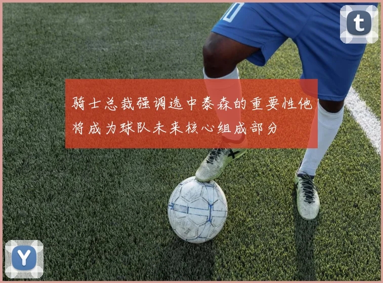 骑士总裁强调选中泰森的重要性他将成为球队未来核心组成部分