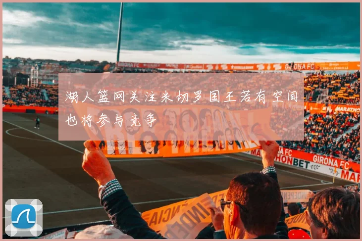 湖人篮网关注米切罗国王若有空间也将参与竞争