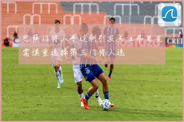 巴萨门将人手过剩引发关注弗里克需慎重选择第三门将人选
