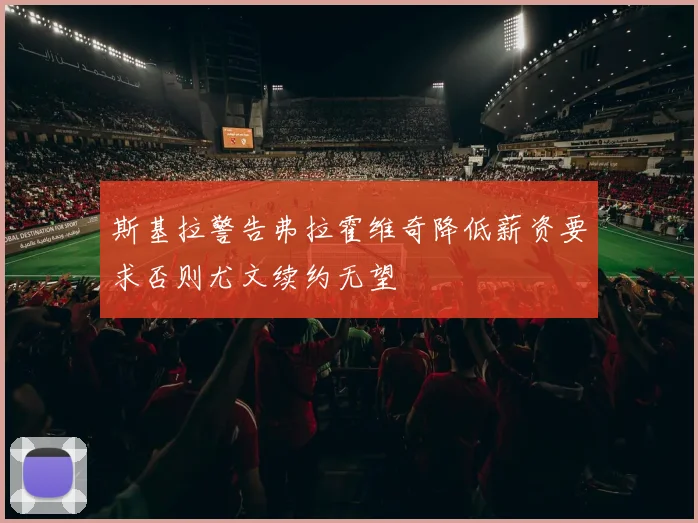 斯基拉警告弗拉霍维奇降低薪资要求否则尤文续约无望